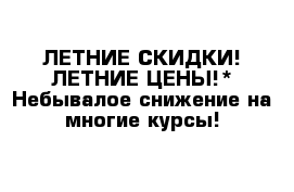 ЛЕТНИЕ СКИДКИ! ЛЕТНИЕ ЦЕНЫ!* Небывалое снижение на многие курсы!